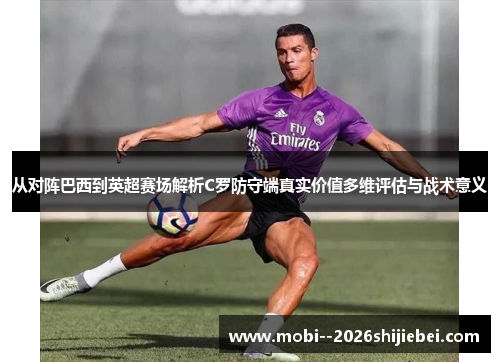 从对阵巴西到英超赛场解析C罗防守端真实价值多维评估与战术意义 从对阵巴西到英超赛场解析C罗防守端真实价值多维评估与战术意义