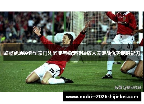 欧冠赛场经验型豪门凭沉淀与稳定持续放大关键战优势制胜能力 欧冠赛场经验型豪门凭沉淀与稳定持续放大关键战优势制胜能力