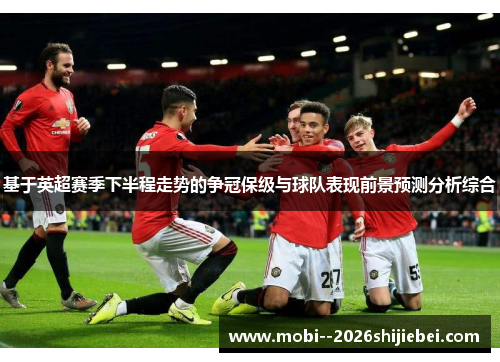 基于英超赛季下半程走势的争冠保级与球队表现前景预测分析综合 基于英超赛季下半程走势的争冠保级与球队表现前景预测分析综合