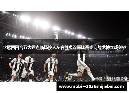 欧冠两回合五大看点临场换人左右胜负改写比赛走向战术博弈成关键 欧冠两回合五大看点临场换人左右胜负改写比赛走向战术博弈成关键