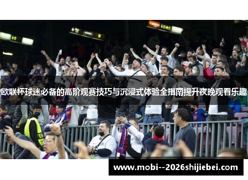 欧联杯球迷必备的高阶观赛技巧与沉浸式体验全指南提升夜晚观看乐趣 欧联杯球迷必备的高阶观赛技巧与沉浸式体验全指南提升夜晚观看乐趣