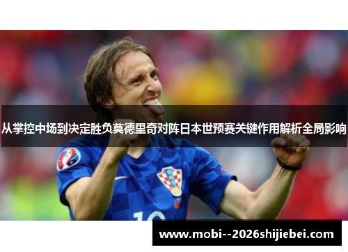 从掌控中场到决定胜负莫德里奇对阵日本世预赛关键作用解析全局影响 从掌控中场到决定胜负莫德里奇对阵日本世预赛关键作用解析全局影响