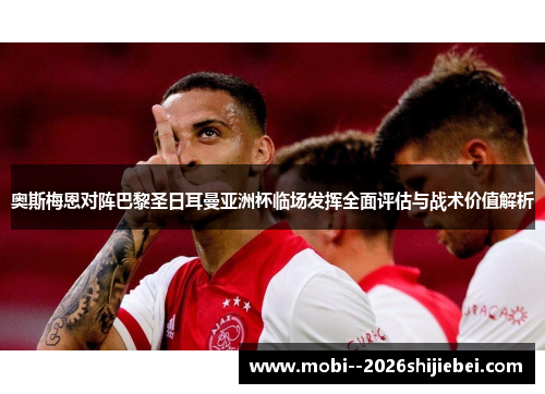 奥斯梅恩对阵巴黎圣日耳曼亚洲杯临场发挥全面评估与战术价值解析
