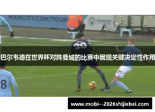 巴尔韦德在世界杯对阵曼城的比赛中展现关键决定性作用 巴尔韦德在世界杯对阵曼城的比赛中展现关键决定性作用