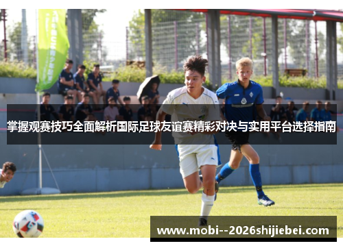 掌握观赛技巧全面解析国际足球友谊赛精彩对决与实用平台选择指南 掌握观赛技巧全面解析国际足球友谊赛精彩对决与实用平台选择指南