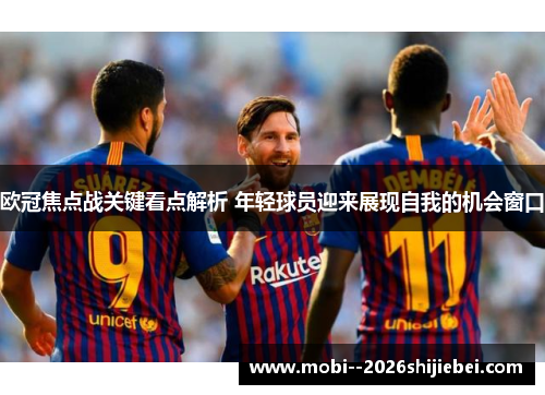欧冠焦点战关键看点解析 年轻球员迎来展现自我的机会窗口 欧冠焦点战关键看点解析 年轻球员迎来展现自我的机会窗口