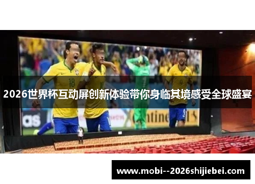 2026世界杯互动屏创新体验带你身临其境感受全球盛宴 2026世界杯互动屏创新体验带你身临其境感受全球盛宴