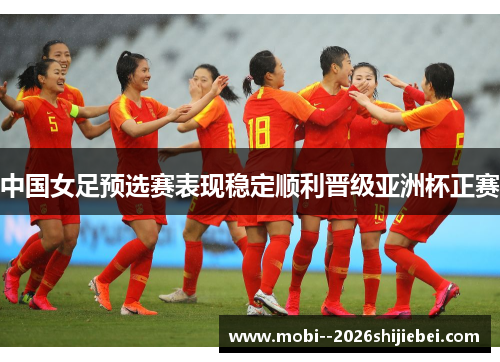 中国女足预选赛表现稳定顺利晋级亚洲杯正赛 中国女足预选赛表现稳定顺利晋级亚洲杯正赛