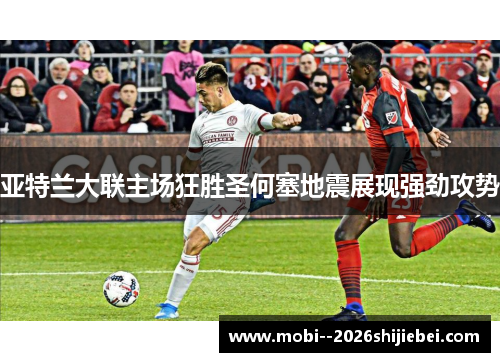 亚特兰大联主场狂胜圣何塞地震展现强劲攻势 亚特兰大联主场狂胜圣何塞地震展现强劲攻势