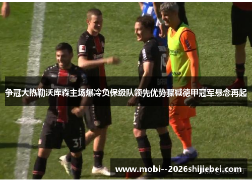 争冠大热勒沃库森主场爆冷负保级队领先优势骤减德甲冠军悬念再起 争冠大热勒沃库森主场爆冷负保级队领先优势骤减德甲冠军悬念再起