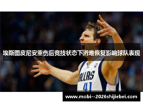 埃斯图皮尼安重伤后竞技状态下滑难恢复影响球队表现 埃斯图皮尼安重伤后竞技状态下滑难恢复影响球队表现
