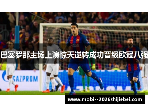 巴塞罗那主场上演惊天逆转成功晋级欧冠八强 巴塞罗那主场上演惊天逆转成功晋级欧冠八强