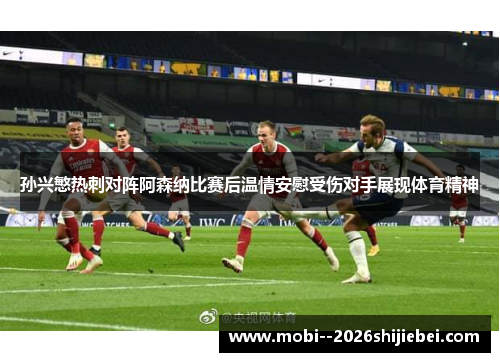 孙兴慜热刺对阵阿森纳比赛后温情安慰受伤对手展现体育精神 孙兴慜热刺对阵阿森纳比赛后温情安慰受伤对手展现体育精神
