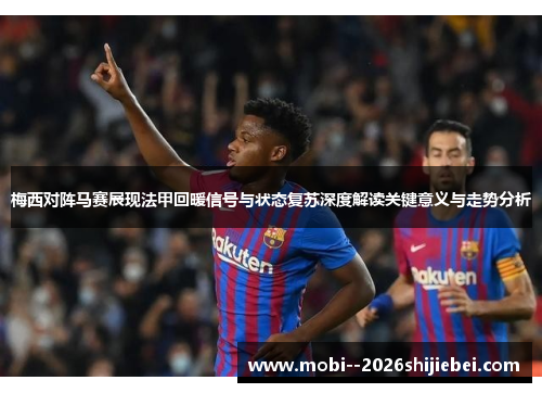 梅西对阵马赛展现法甲回暖信号与状态复苏深度解读关键意义与走势分析 梅西对阵马赛展现法甲回暖信号与状态复苏深度解读关键意义与走势分析