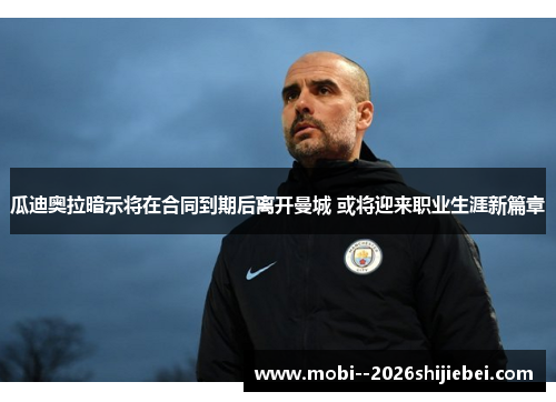 瓜迪奥拉暗示将在合同到期后离开曼城 或将迎来职业生涯新篇章 瓜迪奥拉暗示将在合同到期后离开曼城 或将迎来职业生涯新篇章