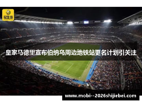 皇家马德里宣布伯纳乌周边地铁站更名计划引关注 皇家马德里宣布伯纳乌周边地铁站更名计划引关注