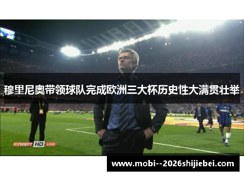 穆里尼奥带领球队完成欧洲三大杯历史性大满贯壮举 穆里尼奥带领球队完成欧洲三大杯历史性大满贯壮举