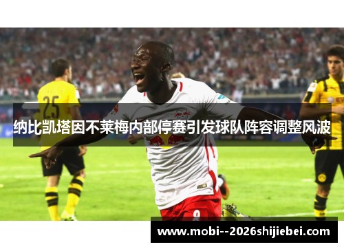 纳比凯塔因不莱梅内部停赛引发球队阵容调整风波 纳比凯塔因不莱梅内部停赛引发球队阵容调整风波