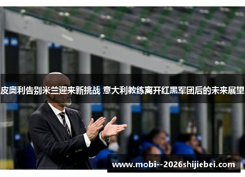 皮奥利告别米兰迎来新挑战 意大利教练离开红黑军团后的未来展望 皮奥利告别米兰迎来新挑战 意大利教练离开红黑军团后的未来展望