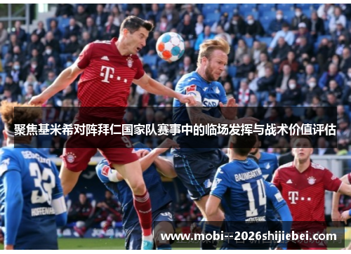 聚焦基米希对阵拜仁国家队赛事中的临场发挥与战术价值评估