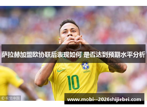 萨拉赫加盟欧协联后表现如何 是否达到预期水平分析 萨拉赫加盟欧协联后表现如何 是否达到预期水平分析