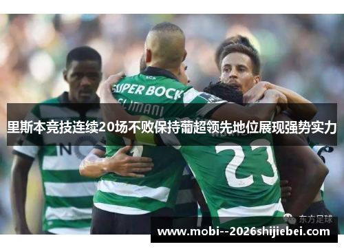 里斯本竞技连续20场不败保持葡超领先地位展现强势实力