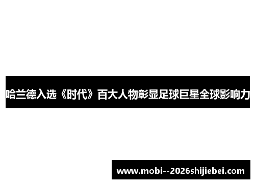 哈兰德入选《时代》百大人物彰显足球巨星全球影响力 哈兰德入选《时代》百大人物彰显足球巨星全球影响力
