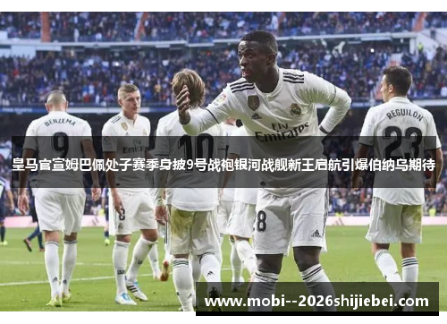 皇马官宣姆巴佩处子赛季身披9号战袍银河战舰新王启航引爆伯纳乌期待 皇马官宣姆巴佩处子赛季身披9号战袍银河战舰新王启航引爆伯纳乌期待