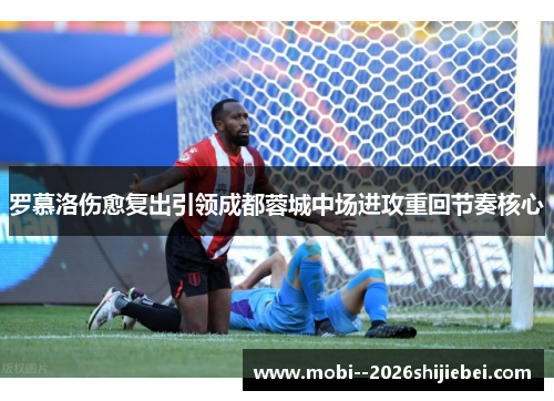 罗慕洛伤愈复出引领成都蓉城中场进攻重回节奏核心 罗慕洛伤愈复出引领成都蓉城中场进攻重回节奏核心