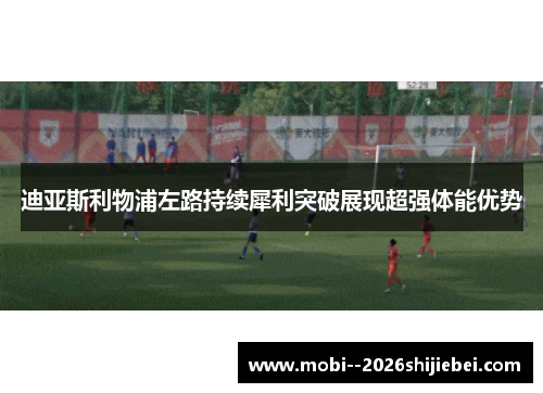 迪亚斯利物浦左路持续犀利突破展现超强体能优势