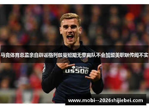 马竞体育总监亲自辟谣格列兹曼短期无意离队不会加盟美职联传闻不实 马竞体育总监亲自辟谣格列兹曼短期无意离队不会加盟美职联传闻不实