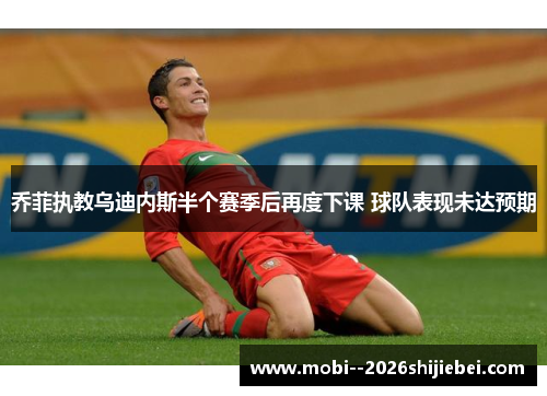 乔菲执教乌迪内斯半个赛季后再度下课 球队表现未达预期 乔菲执教乌迪内斯半个赛季后再度下课 球队表现未达预期
