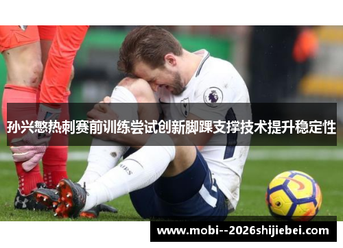 孙兴慜热刺赛前训练尝试创新脚踝支撑技术提升稳定性 孙兴慜热刺赛前训练尝试创新脚踝支撑技术提升稳定性