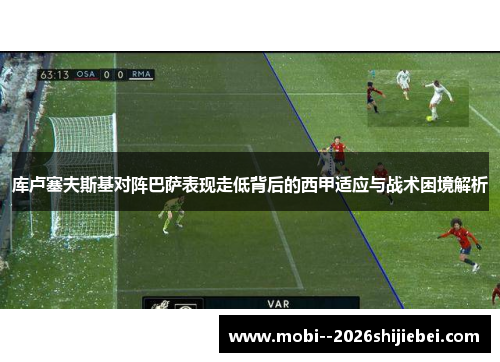 库卢塞夫斯基对阵巴萨表现走低背后的西甲适应与战术困境解析 库卢塞夫斯基对阵巴萨表现走低背后的西甲适应与战术困境解析