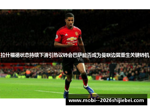 拉什福德状态持续下滑引热议转会巴萨能否成为曼联边翼重生关键转机 拉什福德状态持续下滑引热议转会巴萨能否成为曼联边翼重生关键转机