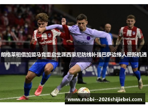 朗格莱租借加盟马竞重启生涯西蒙尼防线补强巴萨边缘人迎新机遇 朗格莱租借加盟马竞重启生涯西蒙尼防线补强巴萨边缘人迎新机遇