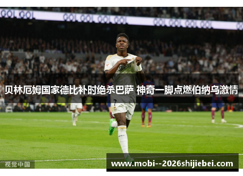 贝林厄姆国家德比补时绝杀巴萨 神奇一脚点燃伯纳乌激情 贝林厄姆国家德比补时绝杀巴萨 神奇一脚点燃伯纳乌激情