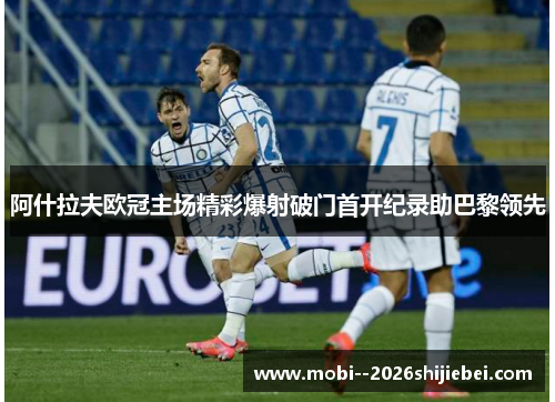 阿什拉夫欧冠主场精彩爆射破门首开纪录助巴黎领先 阿什拉夫欧冠主场精彩爆射破门首开纪录助巴黎领先