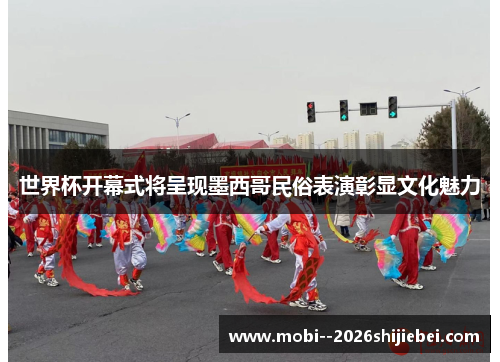 世界杯开幕式将呈现墨西哥民俗表演彰显文化魅力 世界杯开幕式将呈现墨西哥民俗表演彰显文化魅力