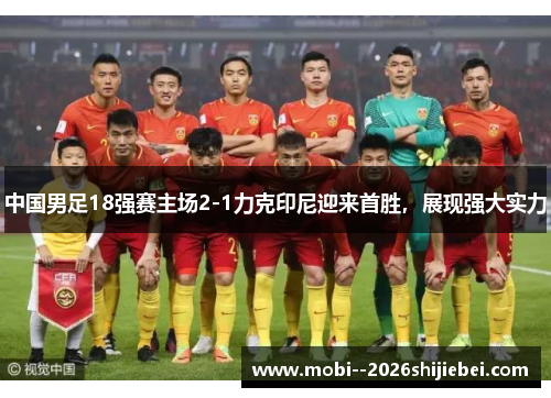 中国男足18强赛主场2-1力克印尼迎来首胜,展现强大实力 中国男足18强赛主场2-1力克印尼迎来首胜,展现强大实力