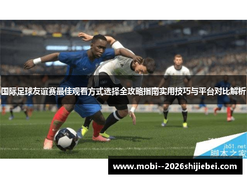 国际足球友谊赛最佳观看方式选择全攻略指南实用技巧与平台对比解析 国际足球友谊赛最佳观看方式选择全攻略指南实用技巧与平台对比解析