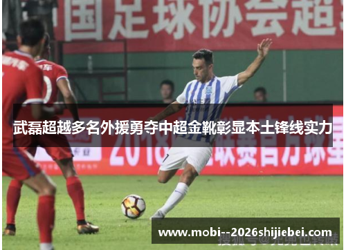 武磊超越多名外援勇夺中超金靴彰显本土锋线实力 武磊超越多名外援勇夺中超金靴彰显本土锋线实力